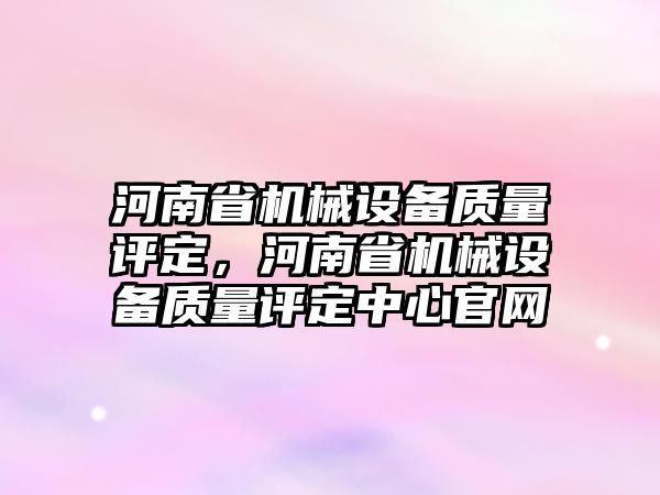 河南省機(jī)械設(shè)備質(zhì)量評定，河南省機(jī)械設(shè)備質(zhì)量評定中心官網(wǎng)