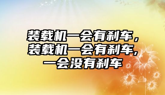 裝載機(jī)一會(huì)有剎車(chē)，裝載機(jī)一會(huì)有剎車(chē),一會(huì)沒(méi)有剎車(chē)