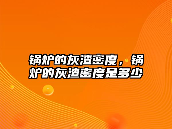 鍋爐的灰渣密度，鍋爐的灰渣密度是多少