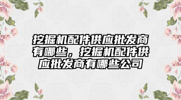 挖掘機配件供應(yīng)批發(fā)商有哪些，挖掘機配件供應(yīng)批發(fā)商有哪些公司