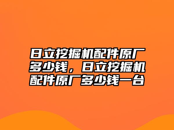 日立挖掘機(jī)配件原廠多少錢，日立挖掘機(jī)配件原廠多少錢一臺