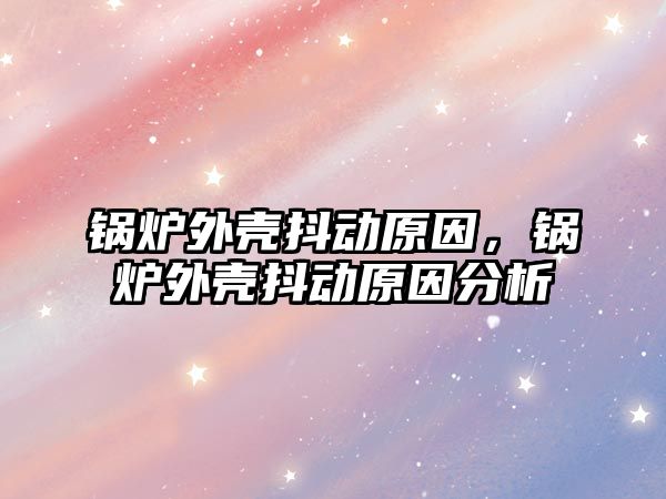 鍋爐外殼抖動原因，鍋爐外殼抖動原因分析