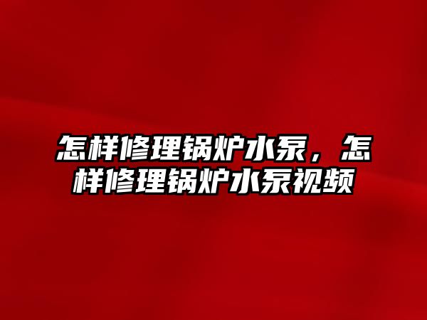 怎樣修理鍋爐水泵，怎樣修理鍋爐水泵視頻