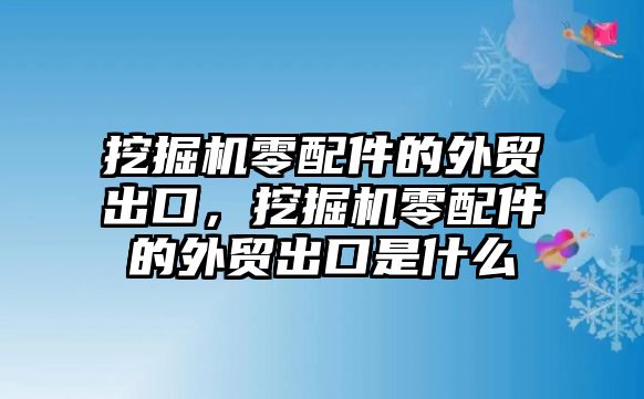 挖掘機(jī)零配件的外貿(mào)出口，挖掘機(jī)零配件的外貿(mào)出口是什么