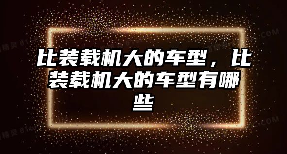 比裝載機大的車型，比裝載機大的車型有哪些