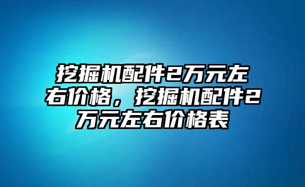 挖掘機(jī)配件2萬(wàn)元左右價(jià)格，挖掘機(jī)配件2萬(wàn)元左右價(jià)格表