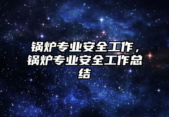 鍋爐專業(yè)安全工作，鍋爐專業(yè)安全工作總結(jié)