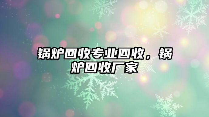 鍋爐回收專業(yè)回收，鍋爐回收廠家