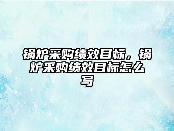 鍋爐采購績效目標，鍋爐采購績效目標怎么寫