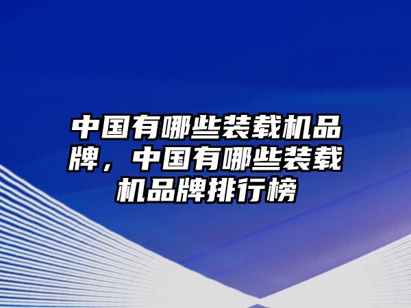 中國有哪些裝載機品牌，中國有哪些裝載機品牌排行榜