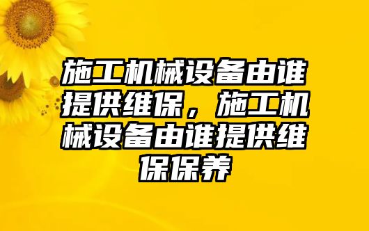 施工機械設備由誰提供維保，施工機械設備由誰提供維保保養(yǎng)