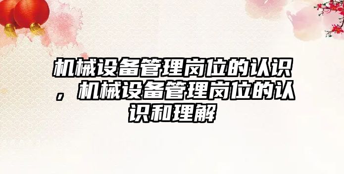 機械設(shè)備管理崗位的認識，機械設(shè)備管理崗位的認識和理解