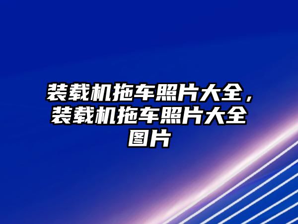 裝載機拖車照片大全，裝載機拖車照片大全圖片