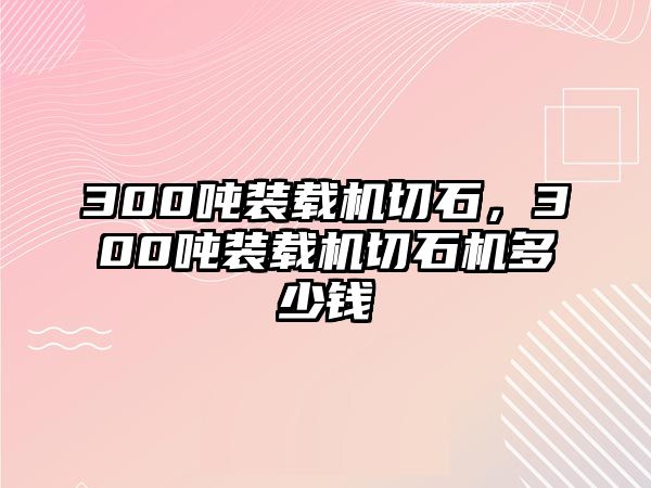 300噸裝載機切石，300噸裝載機切石機多少錢