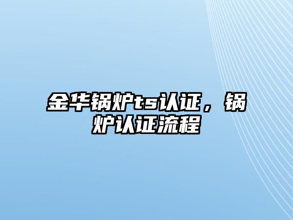 金華鍋爐ts認(rèn)證，鍋爐認(rèn)證流程