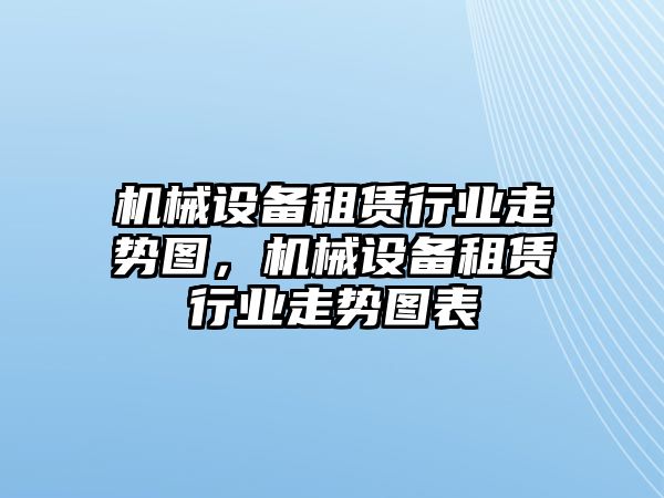 機(jī)械設(shè)備租賃行業(yè)走勢(shì)圖，機(jī)械設(shè)備租賃行業(yè)走勢(shì)圖表