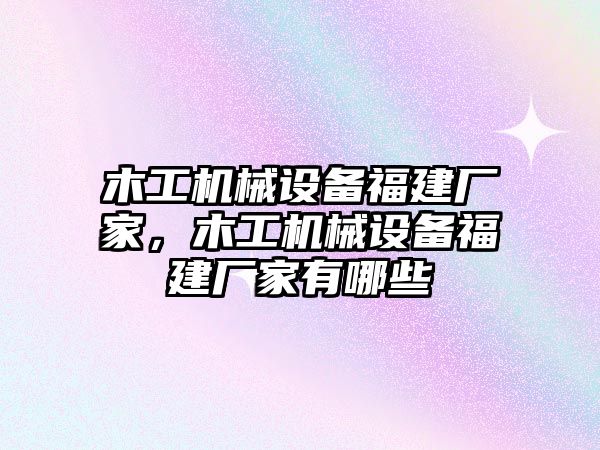 木工機(jī)械設(shè)備福建廠家，木工機(jī)械設(shè)備福建廠家有哪些