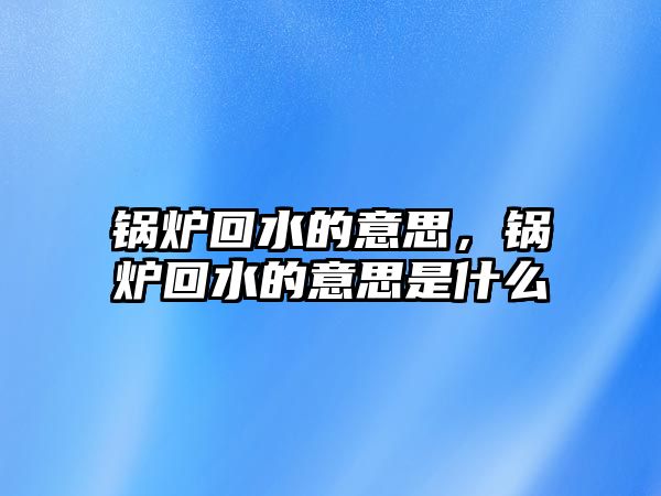 鍋爐回水的意思，鍋爐回水的意思是什么