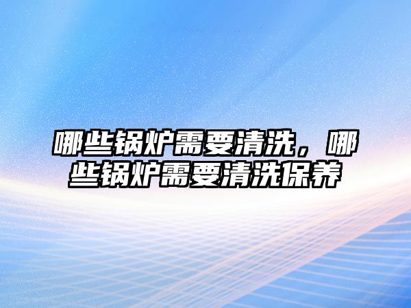 哪些鍋爐需要清洗，哪些鍋爐需要清洗保養(yǎng)