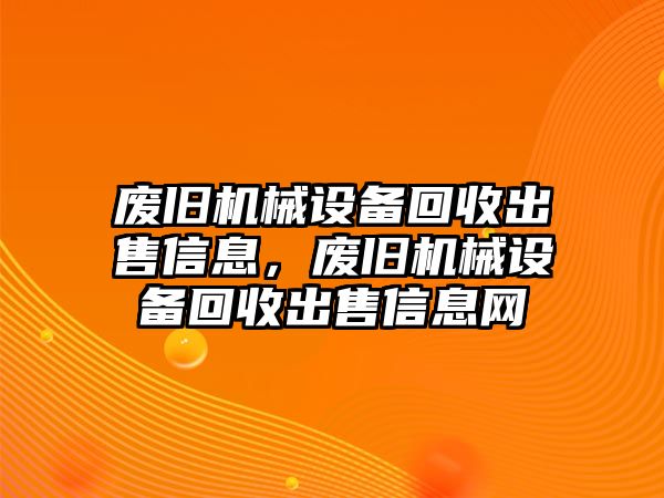 廢舊機(jī)械設(shè)備回收出售信息，廢舊機(jī)械設(shè)備回收出售信息網(wǎng)