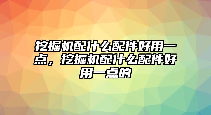 挖掘機(jī)配什么配件好用一點(diǎn)，挖掘機(jī)配什么配件好用一點(diǎn)的