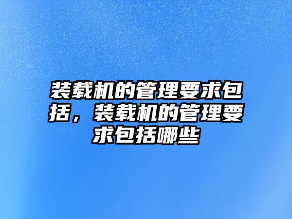 裝載機(jī)的管理要求包括，裝載機(jī)的管理要求包括哪些