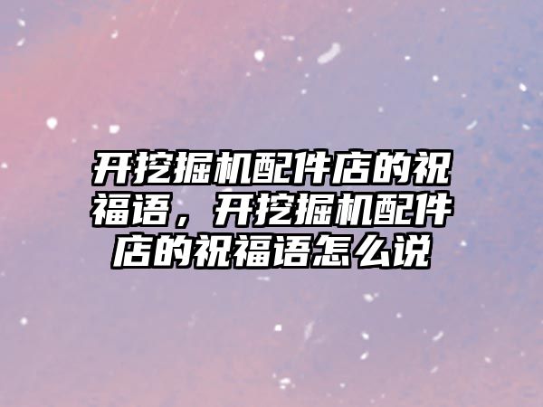 開挖掘機配件店的祝福語，開挖掘機配件店的祝福語怎么說