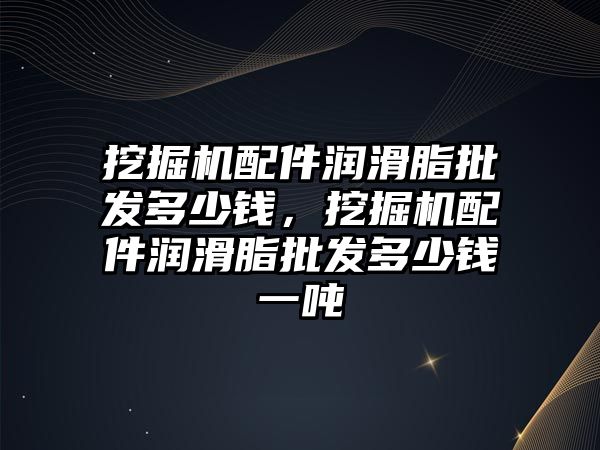 挖掘機配件潤滑脂批發(fā)多少錢，挖掘機配件潤滑脂批發(fā)多少錢一噸