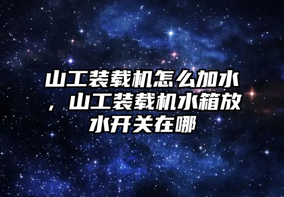 山工裝載機(jī)怎么加水，山工裝載機(jī)水箱放水開關(guān)在哪