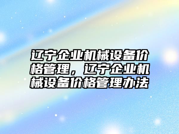 遼寧企業(yè)機(jī)械設(shè)備價(jià)格管理，遼寧企業(yè)機(jī)械設(shè)備價(jià)格管理辦法