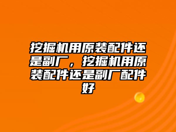 挖掘機用原裝配件還是副廠，挖掘機用原裝配件還是副廠配件好