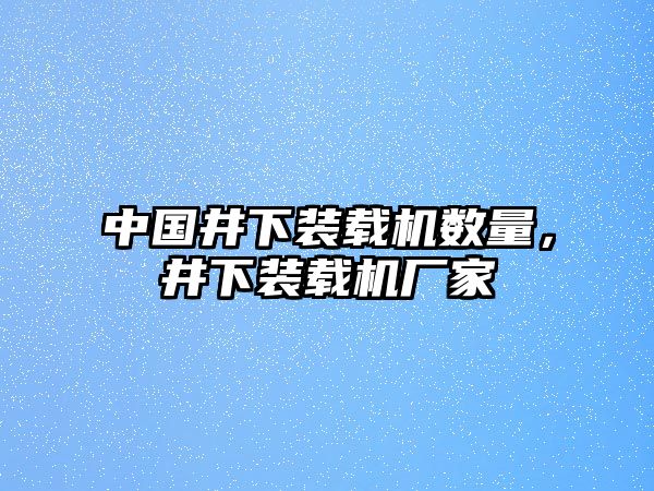 中國井下裝載機數(shù)量，井下裝載機廠家