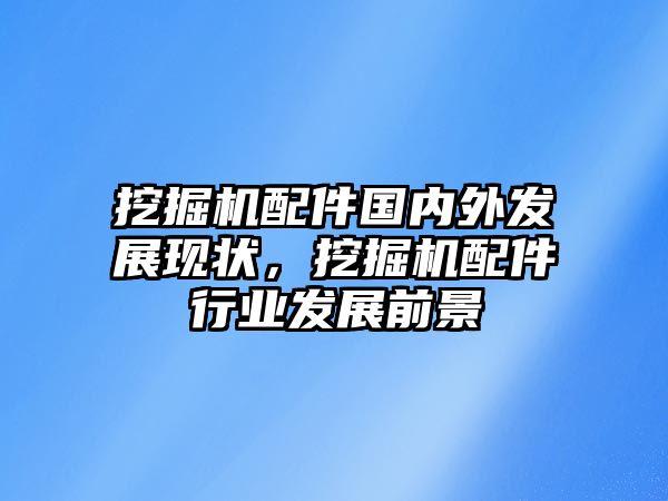 挖掘機配件國內(nèi)外發(fā)展現(xiàn)狀，挖掘機配件行業(yè)發(fā)展前景