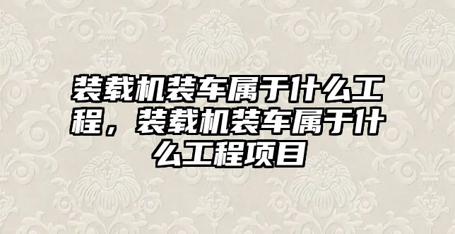 裝載機裝車屬于什么工程，裝載機裝車屬于什么工程項目