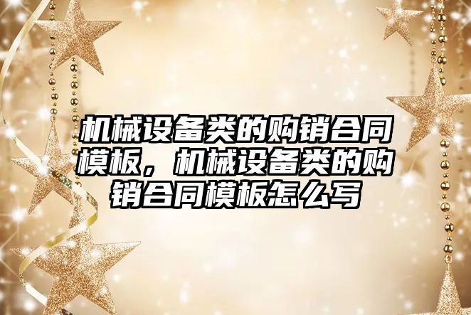 機械設(shè)備類的購銷合同模板，機械設(shè)備類的購銷合同模板怎么寫