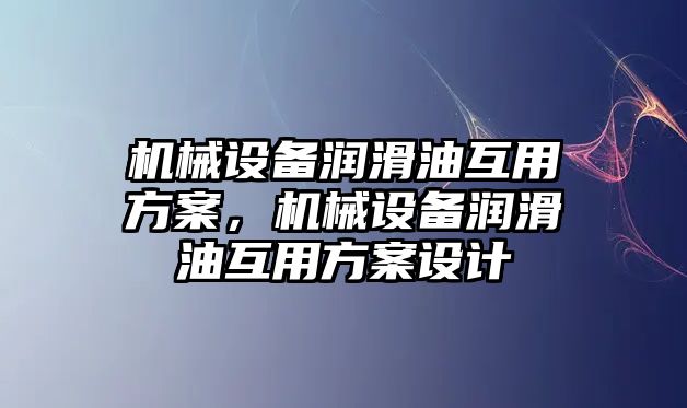 機(jī)械設(shè)備潤滑油互用方案，機(jī)械設(shè)備潤滑油互用方案設(shè)計(jì)