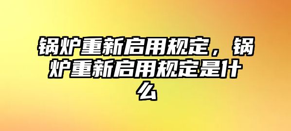 鍋爐重新啟用規(guī)定，鍋爐重新啟用規(guī)定是什么