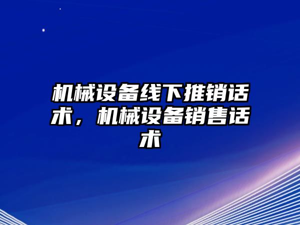 機械設備線下推銷話術，機械設備銷售話術