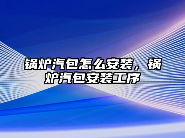 鍋爐汽包怎么安裝，鍋爐汽包安裝工序