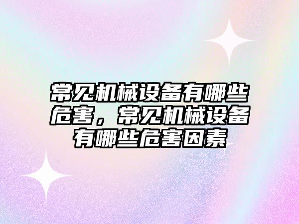 常見機械設(shè)備有哪些危害，常見機械設(shè)備有哪些危害因素