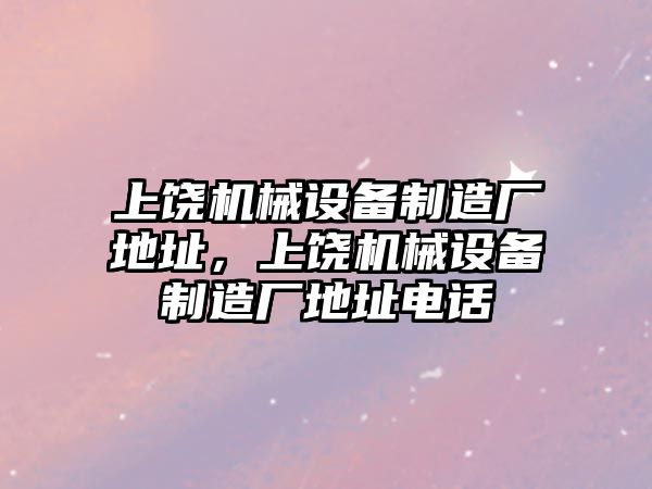 上饒機械設(shè)備制造廠地址，上饒機械設(shè)備制造廠地址電話