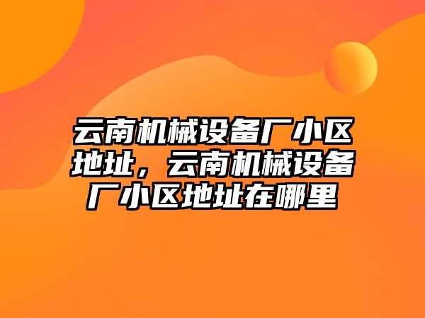 云南機械設(shè)備廠小區(qū)地址，云南機械設(shè)備廠小區(qū)地址在哪里