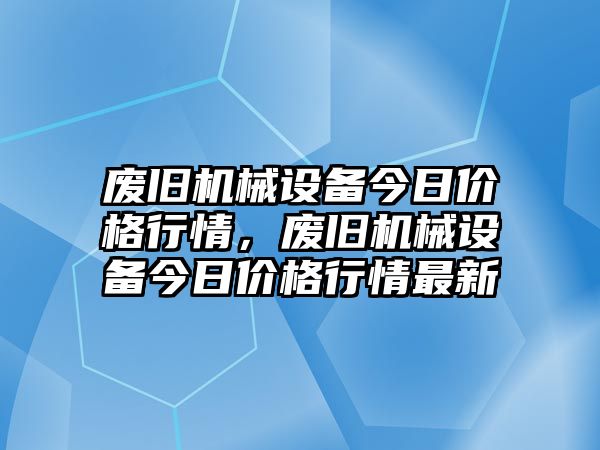 廢舊機械設備今日價格行情，廢舊機械設備今日價格行情最新