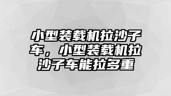 小型裝載機(jī)拉沙子車，小型裝載機(jī)拉沙子車能拉多重