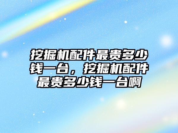 挖掘機(jī)配件最貴多少錢一臺，挖掘機(jī)配件最貴多少錢一臺啊