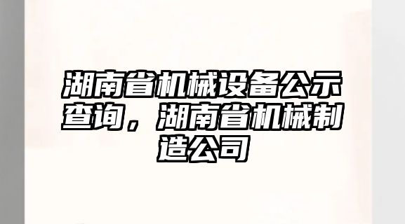 湖南省機(jī)械設(shè)備公示查詢，湖南省機(jī)械制造公司