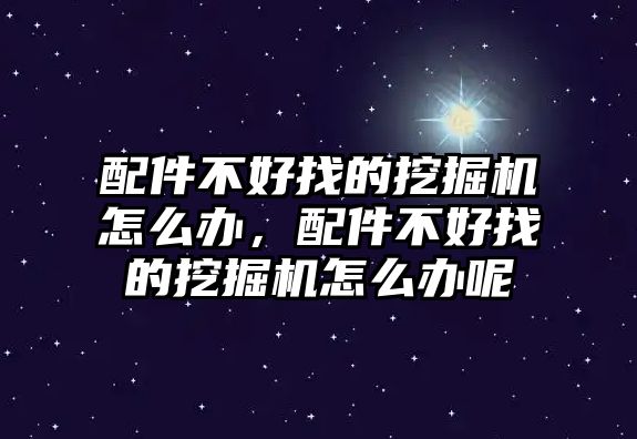 配件不好找的挖掘機(jī)怎么辦，配件不好找的挖掘機(jī)怎么辦呢