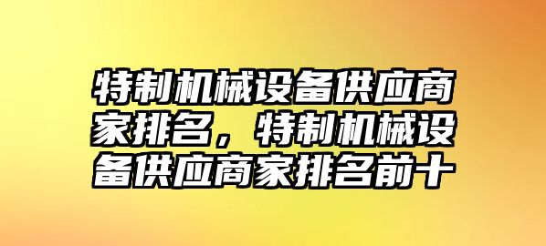 特制機(jī)械設(shè)備供應(yīng)商家排名，特制機(jī)械設(shè)備供應(yīng)商家排名前十