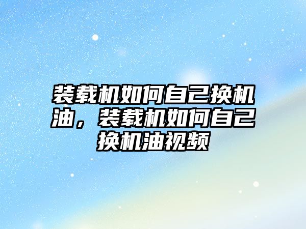 裝載機如何自己換機油，裝載機如何自己換機油視頻