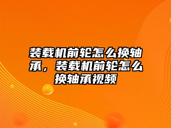 裝載機(jī)前輪怎么換軸承，裝載機(jī)前輪怎么換軸承視頻